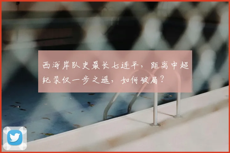 西海岸队史最长七连平，距离中超纪录仅一步之遥，如何破局？