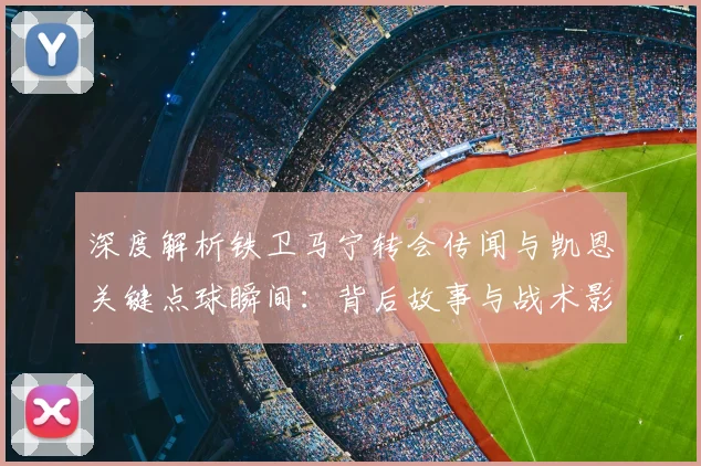 深度解析铁卫马宁转会传闻与凯恩关键点球瞬间：背后故事与战术影响