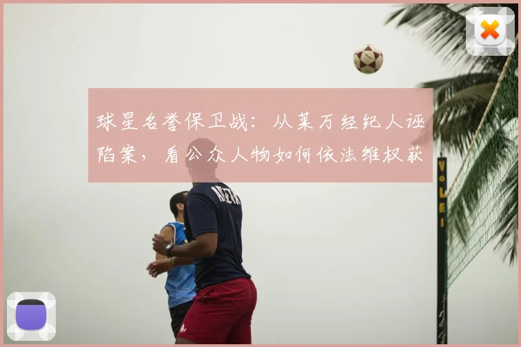 球星名誉保卫战：从莱万经纪人诬陷案，看公众人物如何依法维权获赔