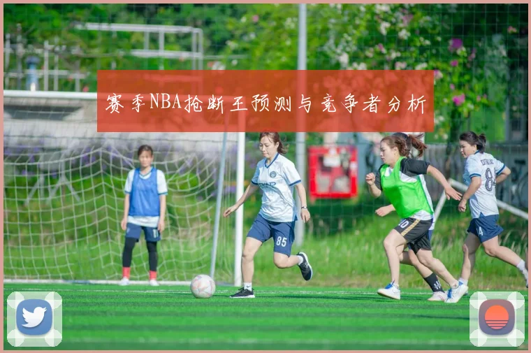 赛季NBA抢断王预测与竞争者分析