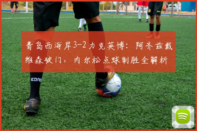 青岛西海岸3-2力克英博：阿齐兹戴维森破门，内尔松点球制胜全解析