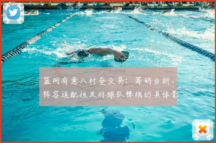 篮网有意八村垒交易：筹码分析、阵容适配性及对球队锋线的具体影响