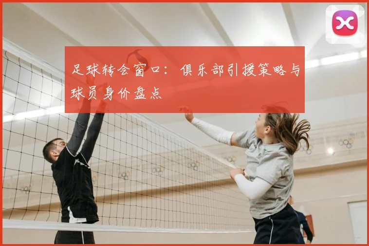 足球转会窗口：俱乐部引援策略与球员身价盘点