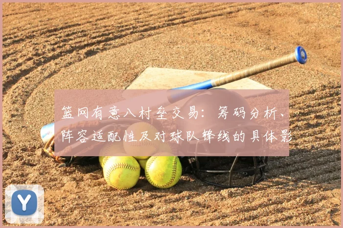 篮网有意八村垒交易：筹码分析、阵容适配性及对球队锋线的具体影响