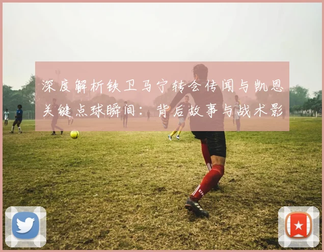 深度解析铁卫马宁转会传闻与凯恩关键点球瞬间：背后故事与战术影响