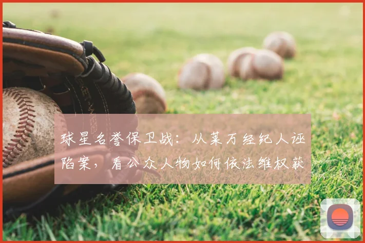 球星名誉保卫战：从莱万经纪人诬陷案，看公众人物如何依法维权获赔