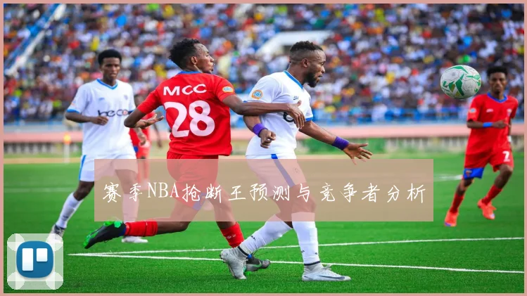 赛季NBA抢断王预测与竞争者分析