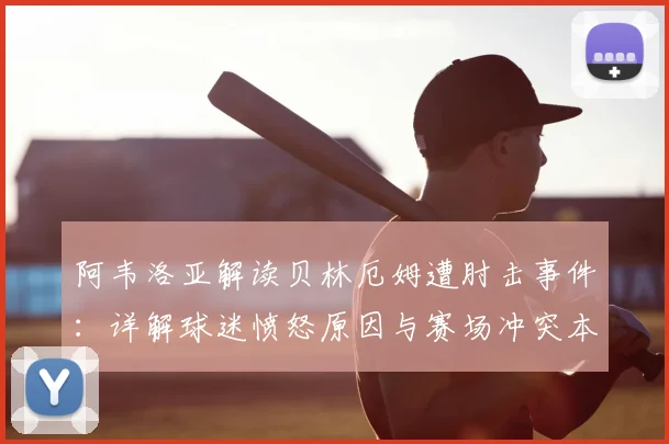 阿韦洛亚解读贝林厄姆遭肘击事件：详解球迷愤怒原因与赛场冲突本质